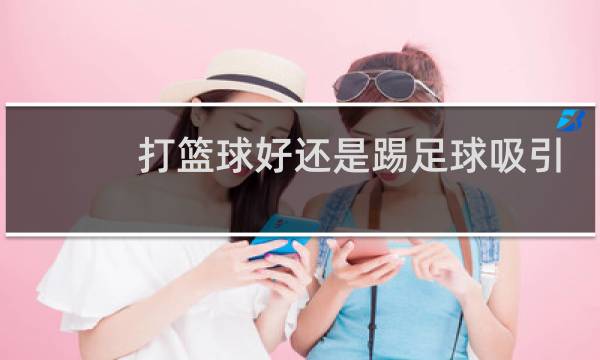 打篮球好还是踢足球吸引图片