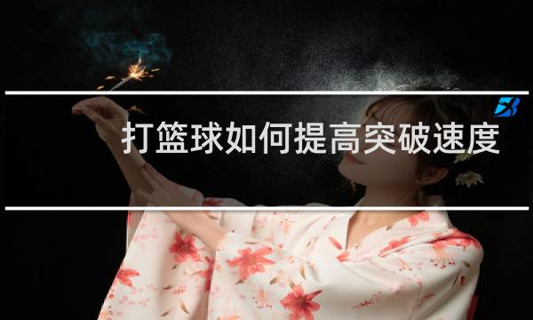 打篮球如何提高突破速度图片