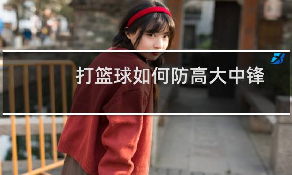打篮球如何防高大中锋图片