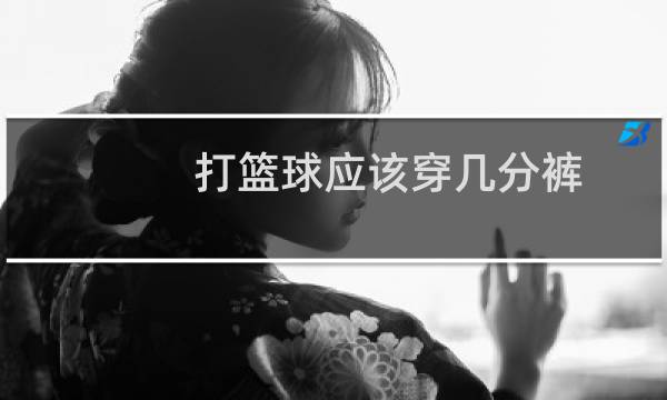 打篮球应该穿几分裤图片