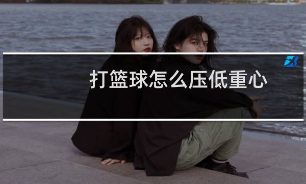 打篮球怎么压低重心图片