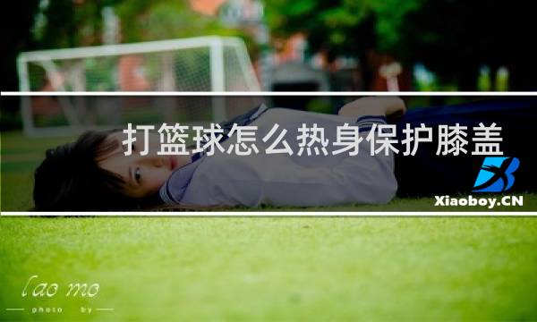 打篮球怎么热身保护膝盖图片