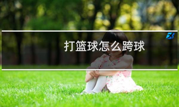 打篮球怎么跨球图片