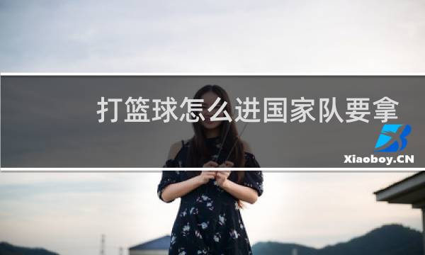 打篮球怎么进国家队要拿钱吗图片