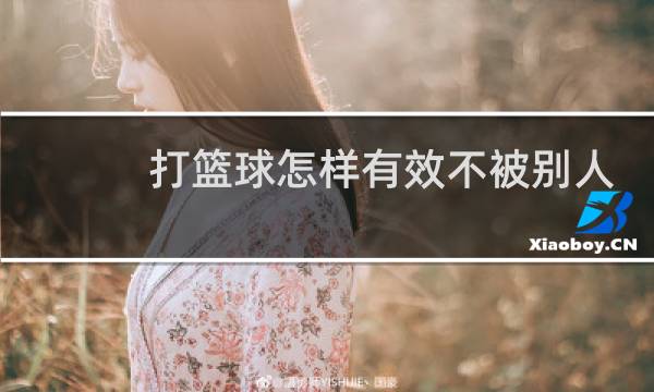 打篮球怎样有效不被别人断球图片