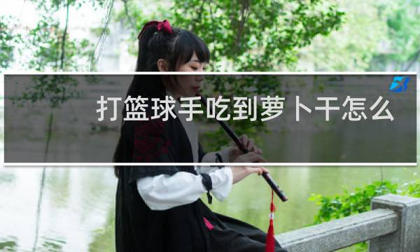 打篮球手吃到萝卜干怎么办图片