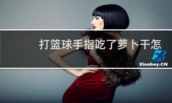 打篮球手指吃了萝卜干怎么办图片