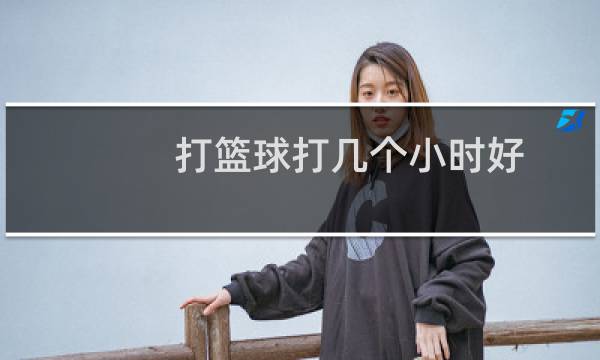 打篮球打几个小时好图片
