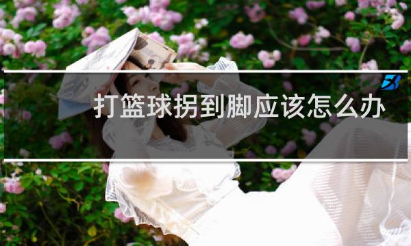 打篮球拐到脚应该怎么办图片