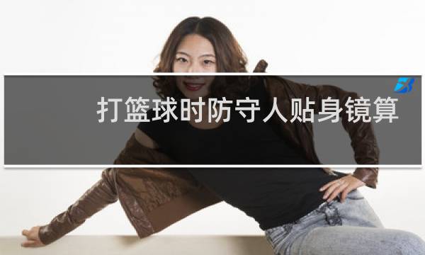 打篮球时防守人贴身镜算犯规吗图片