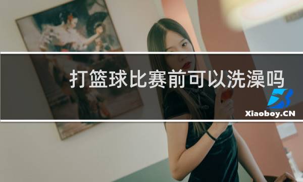 打篮球比赛前可以洗澡吗图片