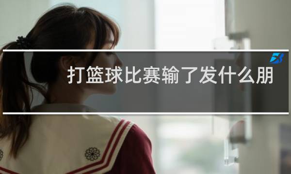 打篮球比赛输了发什么朋友圈图片
