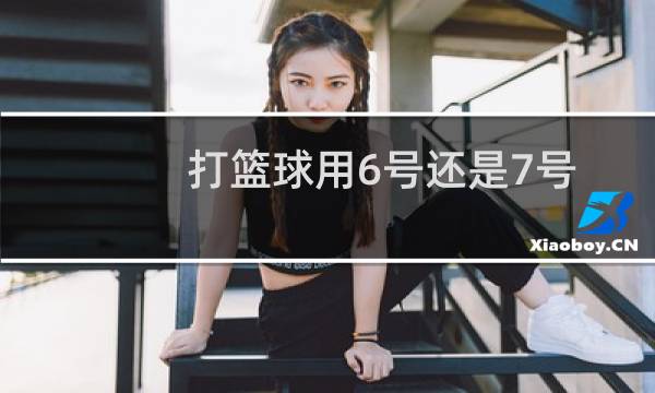 打篮球用6号还是7号图片