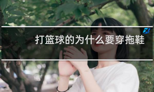 打篮球的为什么要穿拖鞋去图片