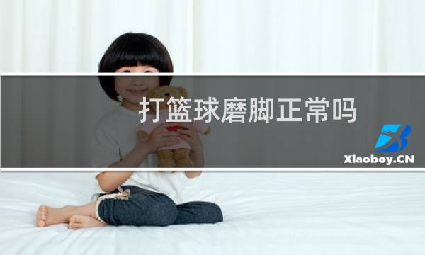 打篮球磨脚正常吗图片