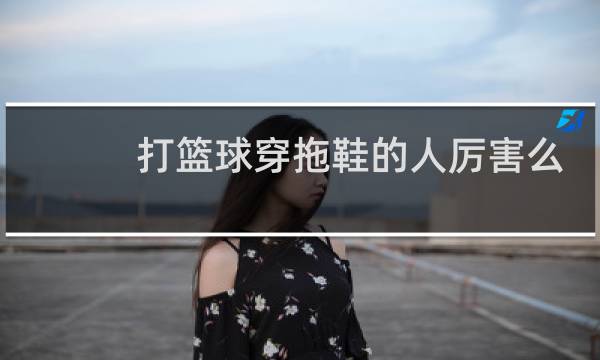 打篮球穿拖鞋的人厉害么图片