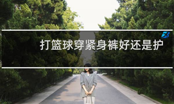 打篮球穿紧身裤好还是护膝好图片
