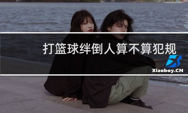 打篮球绊倒人算不算犯规图片