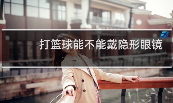 打篮球能不能戴隐形眼镜图片