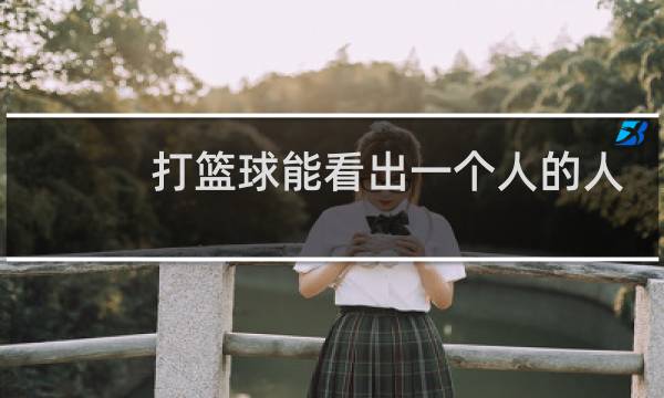 打篮球能看出一个人的人品吗图片