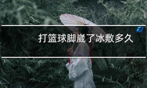打篮球脚崴了冰敷多久图片