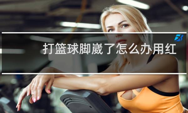 打篮球脚崴了怎么办用红花油图片