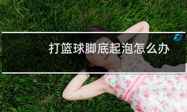 打篮球脚底起泡怎么办图片