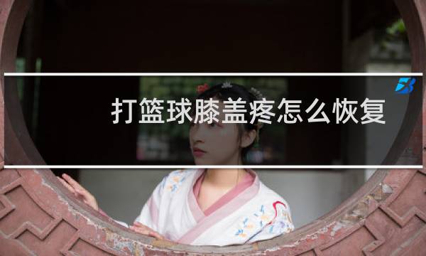 打篮球膝盖疼怎么恢复图片