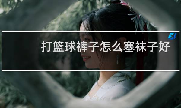 打篮球裤子怎么塞袜子好看图片