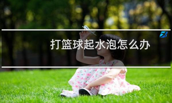 打篮球起水泡怎么办图片