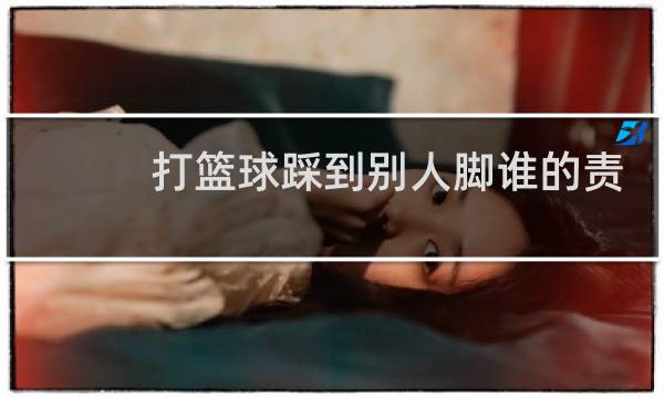 打篮球踩到别人脚谁的责任图片