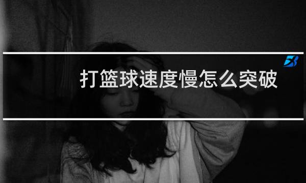 打篮球速度慢怎么突破图片