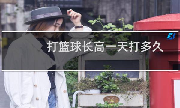 打篮球长高一天打多久图片