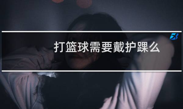 打篮球需要戴护踝么图片