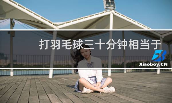 打羽毛球三十分钟相当于跑步多久图片