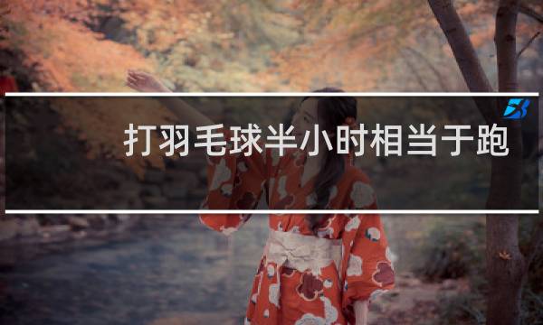 打羽毛球半小时相当于跑步多久图片
