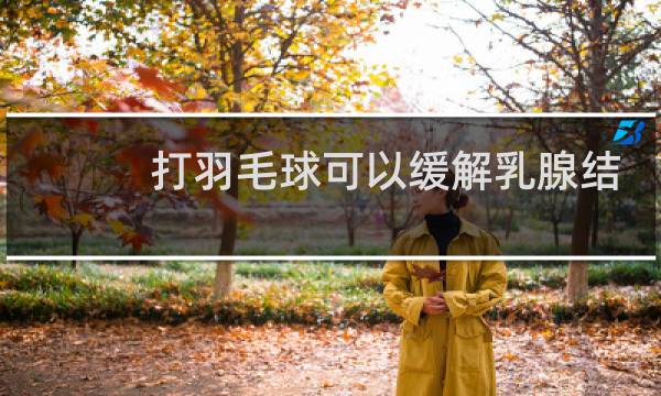 打羽毛球可以缓解乳腺结节吗图片