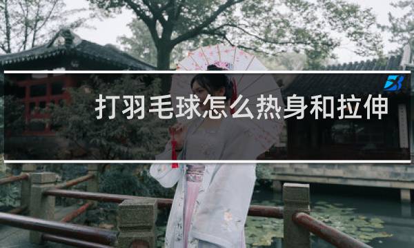 打羽毛球怎么热身和拉伸图片