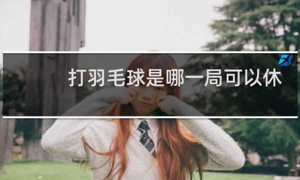 打羽毛球是哪一局可以休息图片