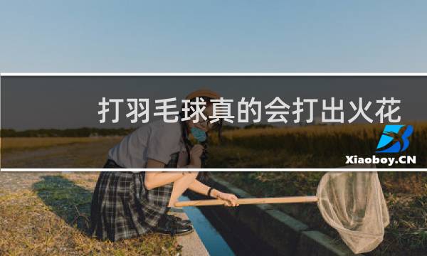 打羽毛球真的会打出火花来吗图片