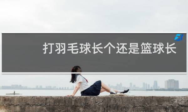 打羽毛球长个还是篮球长个图片