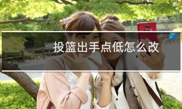 投篮出手点低怎么改图片