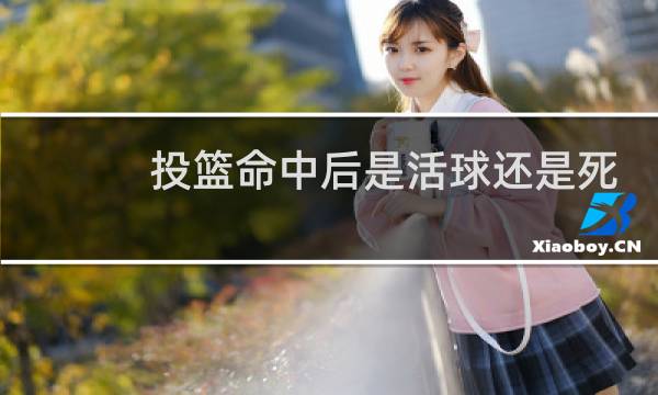 投篮命中后是活球还是死球图片