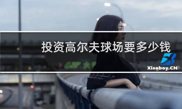 投资高尔夫球场要多少钱图片