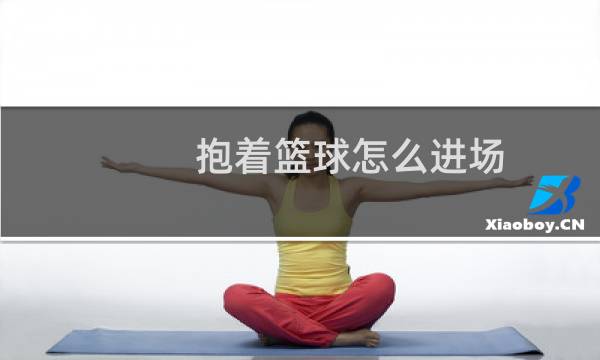 抱着篮球怎么进场图片