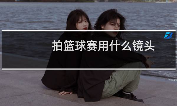 拍篮球赛用什么镜头图片