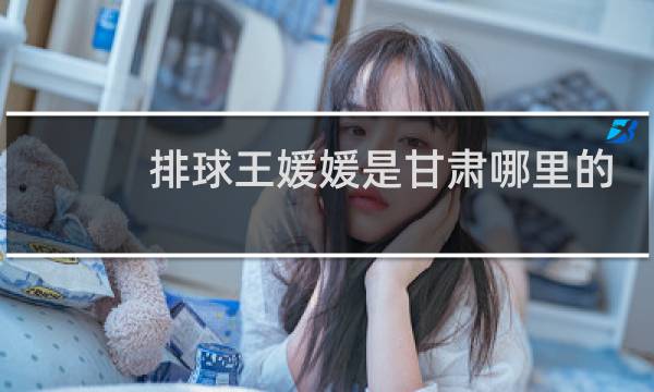 排球王媛媛是甘肃哪里的图片