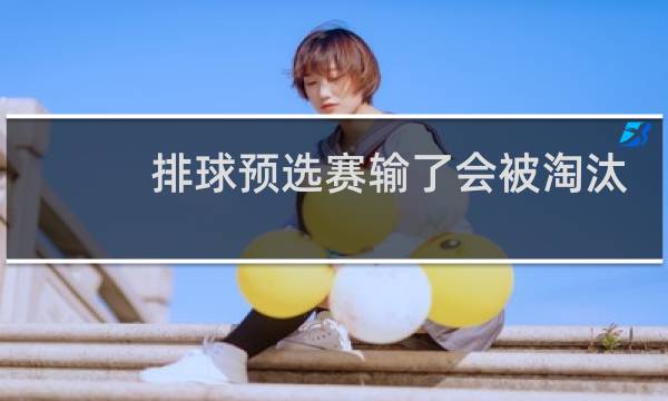 排球预选赛输了会被淘汰吗图片