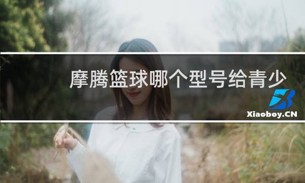 摩腾篮球哪个型号给青少年好图片