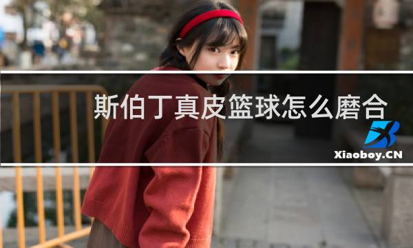 斯伯丁真皮篮球怎么磨合图片